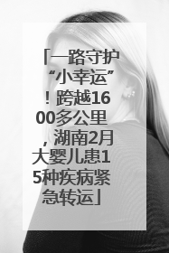 一路守护“小幸运”！跨越1600多公里，湖南2月大婴儿患15种疾病紧急转运