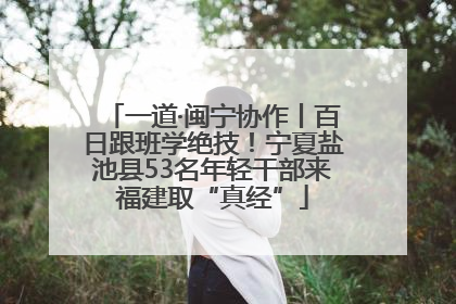一道·闽宁协作丨百日跟班学绝技！宁夏盐池县53名年轻干部来福建取“真经”