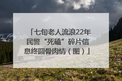 七旬老人流浪22年 民警“死磕”碎片信息终圆骨肉情（图）