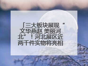 三大板块展现“文华燕赵 美丽河北”！河北展区近两千件实物将亮相深圳文博会