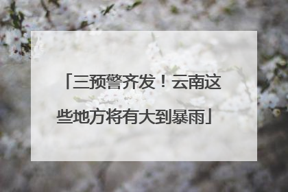 三预警齐发！云南这些地方将有大到暴雨