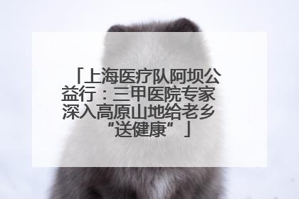 上海医疗队阿坝公益行：三甲医院专家深入高原山地给老乡“送健康”