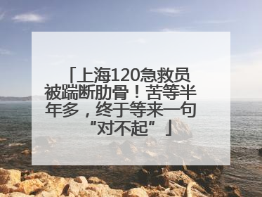 上海120急救员被踹断肋骨！苦等半年多，终于等来一句“对不起”