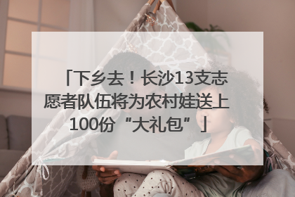 下乡去！长沙13支志愿者队伍将为农村娃送上100份“大礼包”