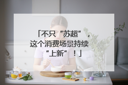 不只“苏超”，这个消费场景持续“上新”！