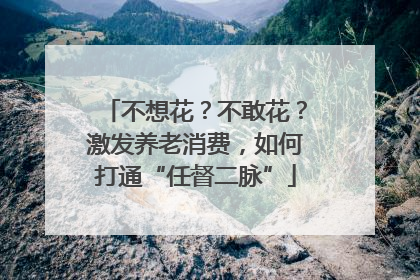 不想花？不敢花？激发养老消费，如何打通“任督二脉”
