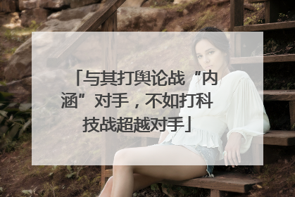 与其打舆论战“内涵”对手，不如打科技战超越对手