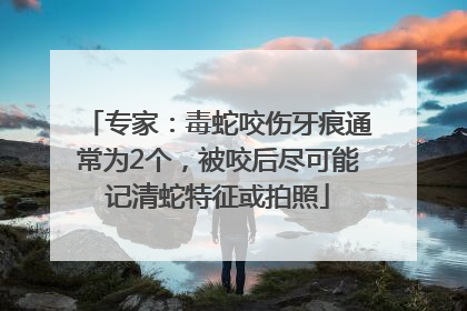 专家：毒蛇咬伤牙痕通常为2个，被咬后尽可能记清蛇特征或拍照