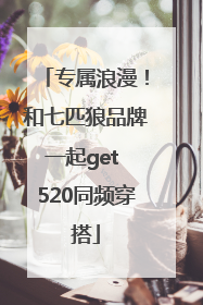 专属浪漫！和七匹狼品牌一起get 520同频穿搭