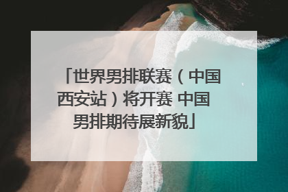 世界男排联赛（中国西安站）将开赛 中国男排期待展新貌