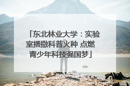 东北林业大学：实验室播撒科普火种 点燃青少年科技强国梦