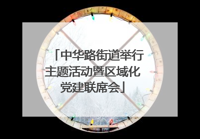 中华路街道举行主题活动暨区域化党建联席会