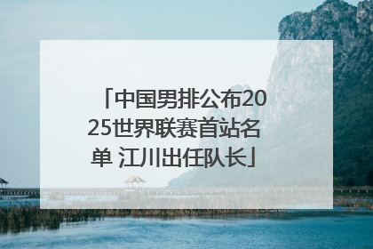 中国男排公布2025世界联赛首站名单 江川出任队长