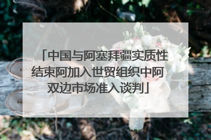 中国与阿塞拜疆实质性结束阿加入世贸组织中阿双边市场准入谈判