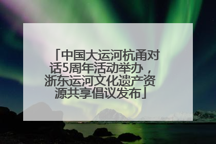 中国大运河杭甬对话5周年活动举办，浙东运河文化遗产资源共享倡议发布