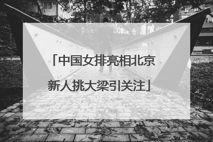 中国女排亮相北京 新人挑大梁引关注