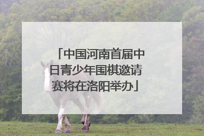 中国河南首届中日青少年围棋邀请赛将在洛阳举办