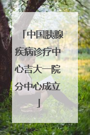 中国胰腺疾病诊疗中心吉大一院分中心成立