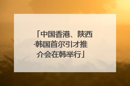 中国香港、陕西·韩国首尔引才推介会在韩举行
