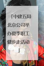 中建五局北京公司举办夏季职工健步走活动