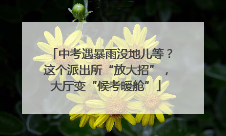 中考遇暴雨没地儿等？这个派出所“放大招”，大厅变“候考暖舱”