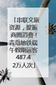 串联文旅资源，提振商圈消费！青岛地铁端午假期运客487.42万人次