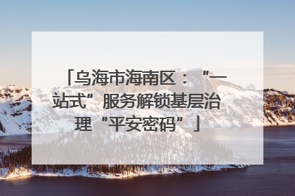乌海市海南区：“一站式”服务解锁基层治理“平安密码”