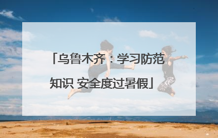 乌鲁木齐：学习防范知识 安全度过暑假