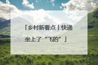 乡村新看点丨快递坐上了“飞的”