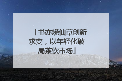 书亦烧仙草创新求变，以年轻化破局茶饮市场