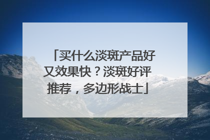 买什么淡斑产品好又效果快？淡斑好评推荐，多边形战士