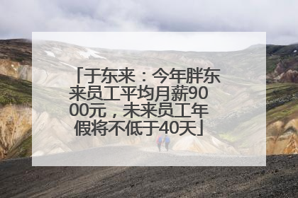 于东来：今年胖东来员工平均月薪9000元，未来员工年假将不低于40天