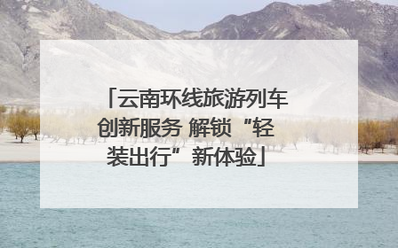 云南环线旅游列车创新服务 解锁“轻装出行”新体验
