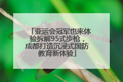 亚运会冠军也来体验拆解95式步枪，成都打造沉浸式国防教育新体验