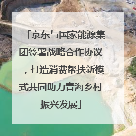 京东与国家能源集团签署战略合作协议，打造消费帮扶新模式共同助力青海乡村振兴发展