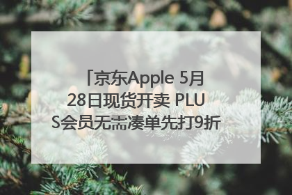 京东Apple 5月28日现货开卖 PLUS会员无需凑单先打9折再叠618优惠