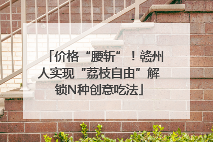 价格“腰斩”！赣州人实现“荔枝自由”解锁N种创意吃法
