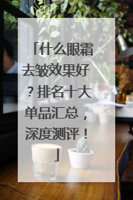 什么眼霜去皱效果好？排名十大单品汇总，深度测评！
