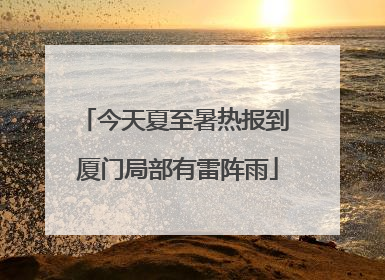 今天夏至暑热报到 厦门局部有雷阵雨