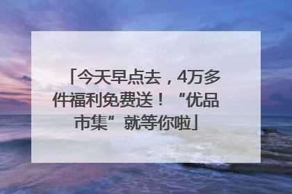 今天早点去，4万多件福利免费送！“优品市集”就等你啦
