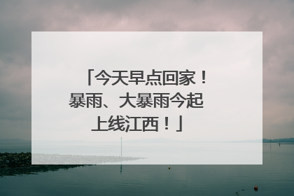 今天早点回家！暴雨、大暴雨今起上线江西！