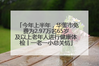 今年上半年，华蓥市免费为2.97万名65岁及以上老年人进行健康体检丨一老一小总关情