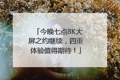 今晚七点8K大屏之约继续，四重体验值得期待！