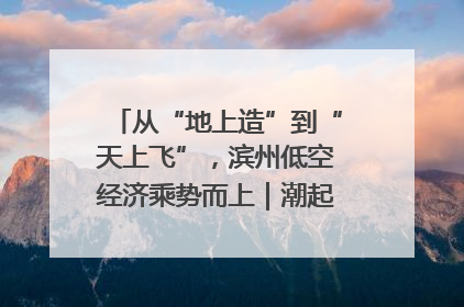 从“地上造”到“天上飞”，滨州低空经济乘势而上｜潮起渤海・网聚黄蓝