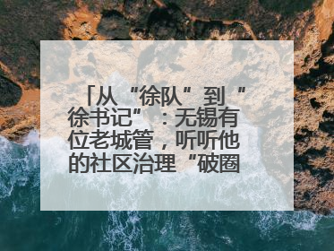 从“徐队”到“徐书记”：无锡有位老城管，听听他的社区治理“破圈”心得