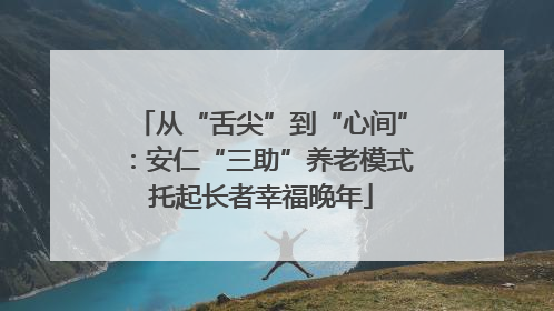从“舌尖”到“心间”：安仁“三助”养老模式托起长者幸福晚年