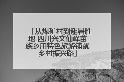 从煤矿村到避暑胜地 四川兴文仙峰苗族乡用特色旅游铺就乡村振兴路