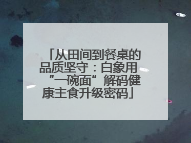 从田间到餐桌的品质坚守：白象用“一碗面”解码健康主食升级密码