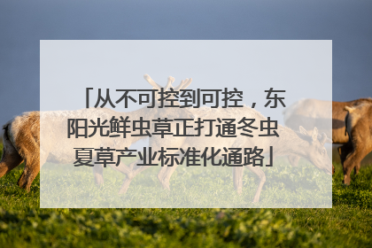 从不可控到可控，东阳光鲜虫草正打通冬虫夏草产业标准化通路