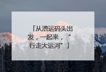 从漕运码头出发，一起来，“行走大运河”